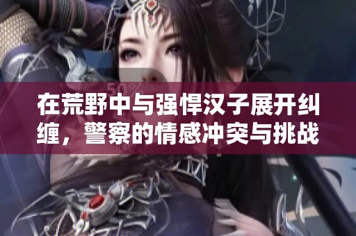 在荒野中与强悍汉子展开纠缠，警察的情感冲突与挑战