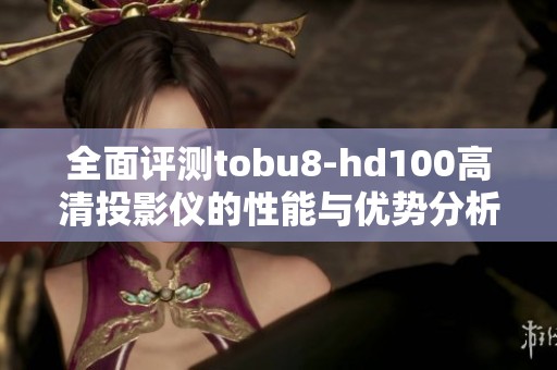 全面评测tobu8-hd100高清投影仪的性能与优势分析