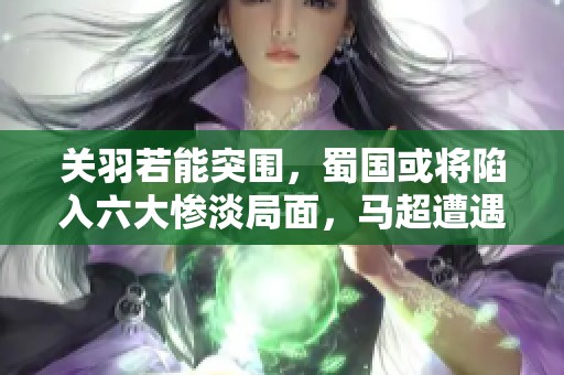 关羽若能突围，蜀国或将陷入六大惨淡局面，马超遭遇危险