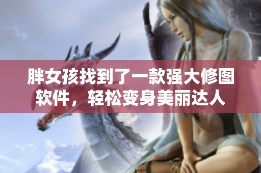 胖女孩找到了一款强大修图软件，轻松变身美丽达人