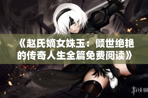 《赵氏嫡女姝玉：倾世绝艳的传奇人生全篇免费阅读》