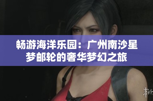 畅游海洋乐园：广州南沙星梦邮轮的奢华梦幻之旅