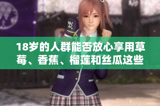 18岁的人群能否放心享用草莓、香蕉、榴莲和丝瓜这些食物