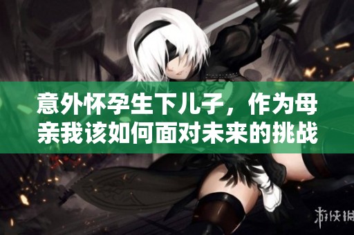 意外怀孕生下儿子，作为母亲我该如何面对未来的挑战