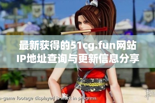 最新获得的51cg.fun网站IP地址查询与更新信息分享