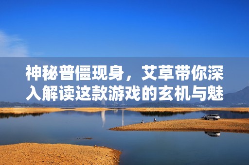 神秘普僵现身，艾草带你深入解读这款游戏的玄机与魅力