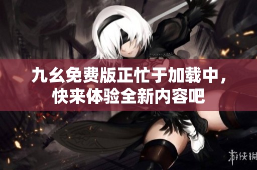 九幺免费版正忙于加载中，快来体验全新内容吧