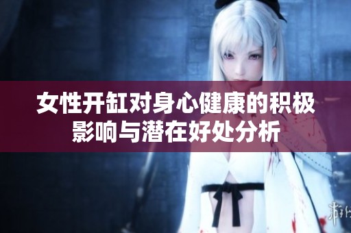 女性开缸对身心健康的积极影响与潜在好处分析