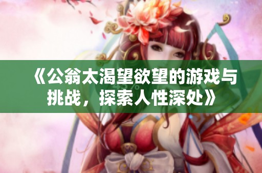 《公翁太渴望欲望的游戏与挑战，探索人性深处》