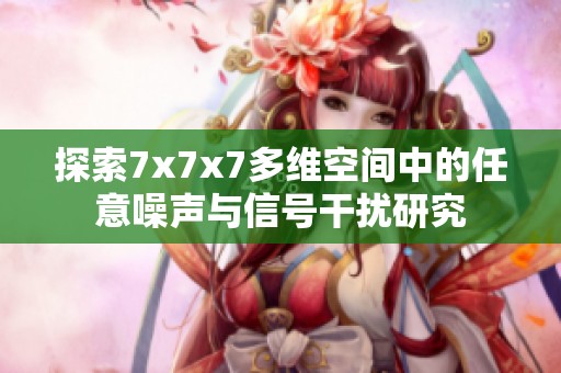 探索7x7x7多维空间中的任意噪声与信号干扰研究