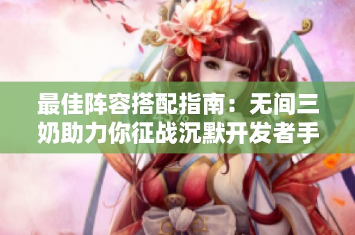 最佳阵容搭配指南：无间三奶助力你征战沉默开发者手游世界