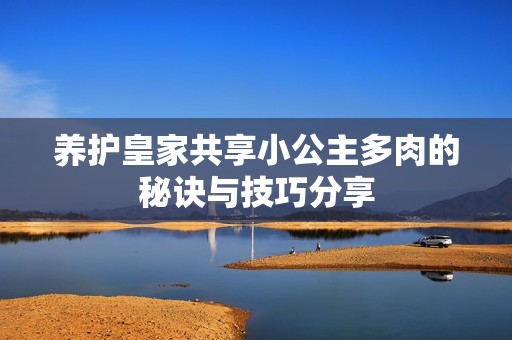 养护皇家共享小公主多肉的秘诀与技巧分享