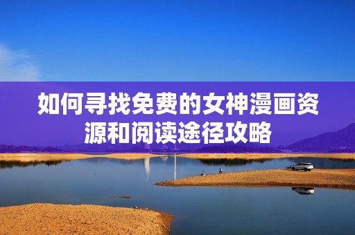 如何寻找免费的女神漫画资源和阅读途径攻略