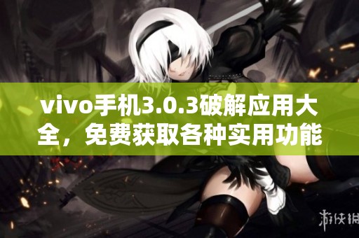 vivo手机3.0.3破解应用大全，免费获取各种实用功能