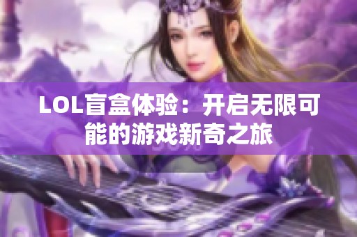 LOL盲盒体验：开启无限可能的游戏新奇之旅