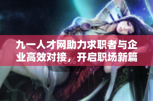 九一人才网助力求职者与企业高效对接，开启职场新篇章
