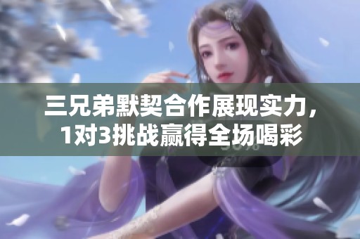 三兄弟默契合作展现实力，1对3挑战赢得全场喝彩