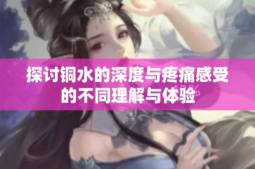 探讨铜水的深度与疼痛感受的不同理解与体验