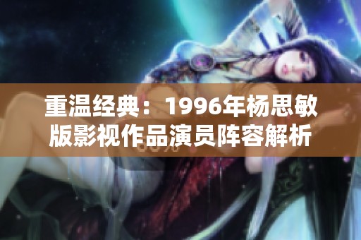 重温经典：1996年杨思敏版影视作品演员阵容解析
