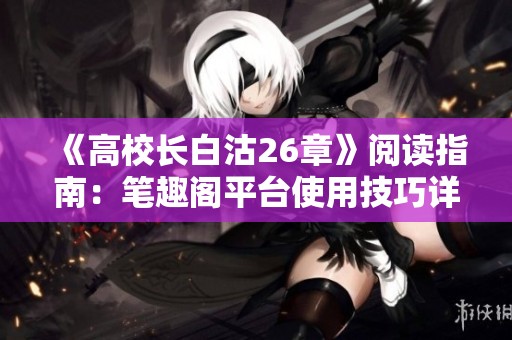 《高校长白沽26章》阅读指南：笔趣阁平台使用技巧详解