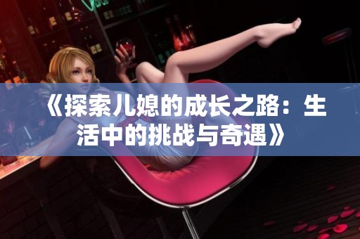 《探索儿媳的成长之路：生活中的挑战与奇遇》