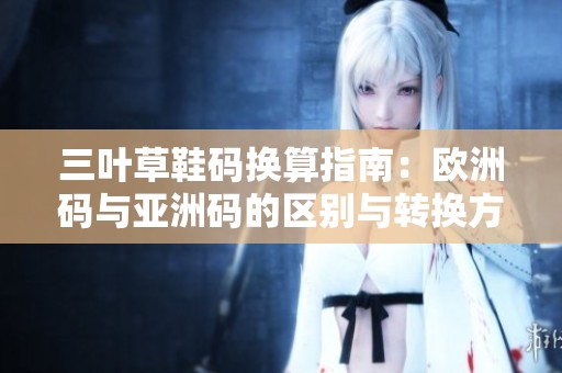三叶草鞋码换算指南：欧洲码与亚洲码的区别与转换方法