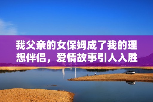 我父亲的女保姆成了我的理想伴侣，爱情故事引人入胜