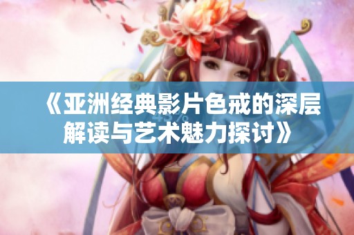 《亚洲经典影片色戒的深层解读与艺术魅力探讨》