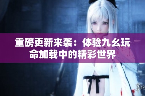 重磅更新来袭：体验九幺玩命加载中的精彩世界