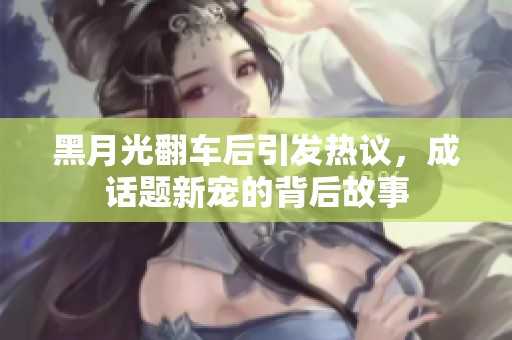 黑月光翻车后引发热议，成话题新宠的背后故事