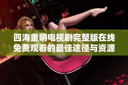 四海重明电视剧完整版在线免费观看的最佳途径与资源推荐