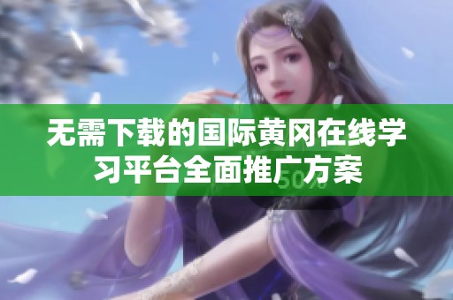 无需下载的国际黄冈在线学习平台全面推广方案