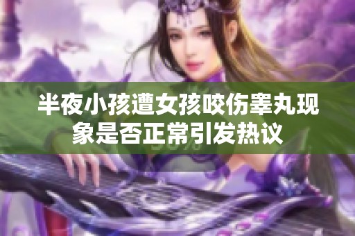 半夜小孩遭女孩咬伤睾丸现象是否正常引发热议