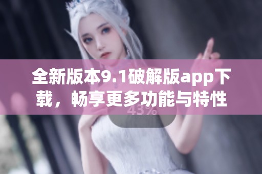 全新版本9.1破解版app下载，畅享更多功能与特性