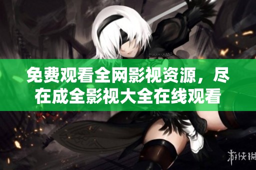 免费观看全网影视资源，尽在成全影视大全在线观看