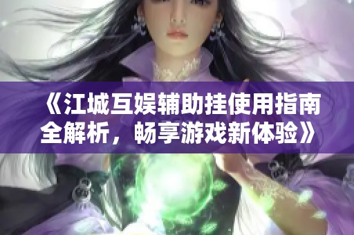 《江城互娱辅助挂使用指南全解析，畅享游戏新体验》