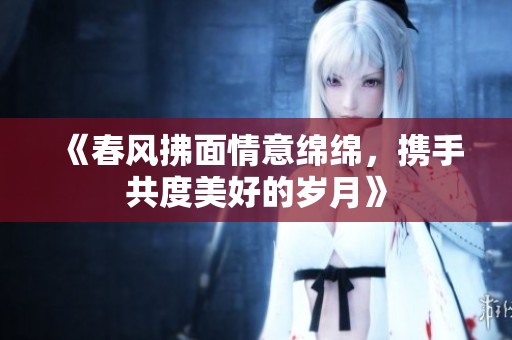 《春风拂面情意绵绵，携手共度美好的岁月》