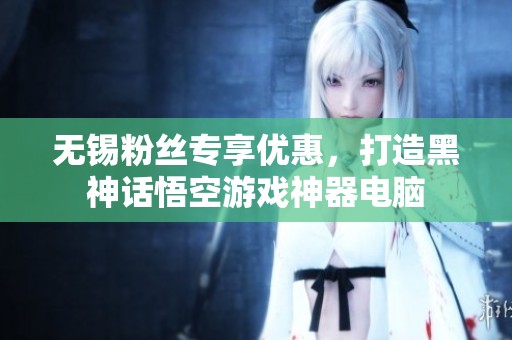 无锡粉丝专享优惠，打造黑神话悟空游戏神器电脑