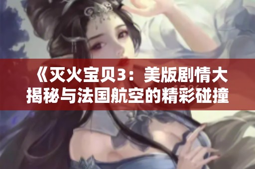 《灭火宝贝3：美版剧情大揭秘与法国航空的精彩碰撞》