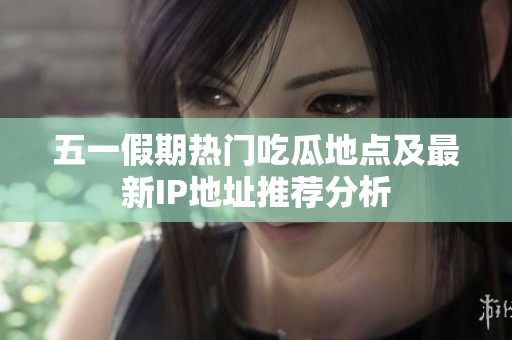 五一假期热门吃瓜地点及最新IP地址推荐分析