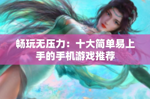 畅玩无压力：十大简单易上手的手机游戏推荐