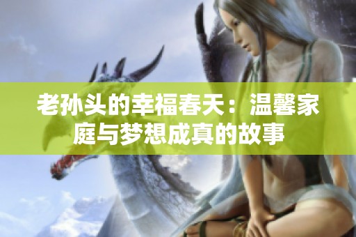 老孙头的幸福春天：温馨家庭与梦想成真的故事