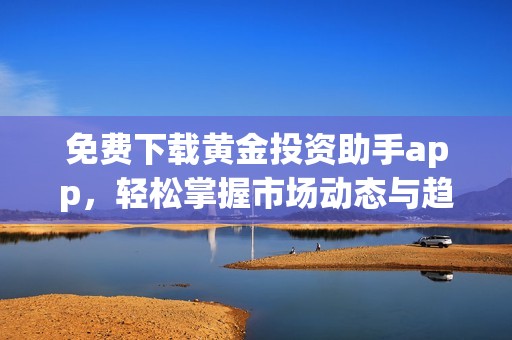 免费下载黄金投资助手app，轻松掌握市场动态与趋势