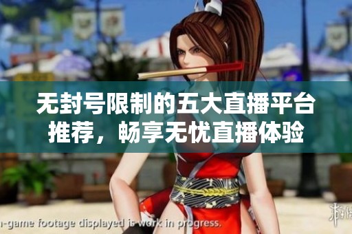 无封号限制的五大直播平台推荐，畅享无忧直播体验