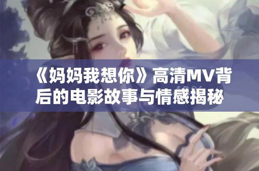 《妈妈我想你》高清MV背后的电影故事与情感揭秘