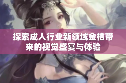 探索成人行业新领域金桔带来的视觉盛宴与体验