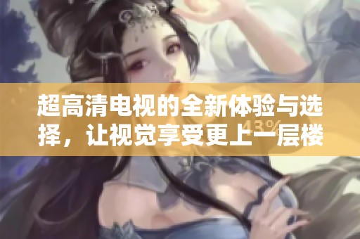 超高清电视的全新体验与选择，让视觉享受更上一层楼