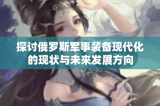 探讨俄罗斯军事装备现代化的现状与未来发展方向