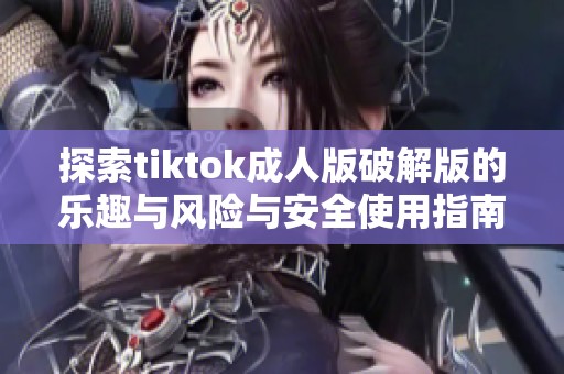 探索tiktok成人版破解版的乐趣与风险与安全使用指南