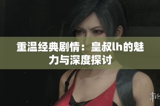 重温经典剧情：皇叔lh的魅力与深度探讨